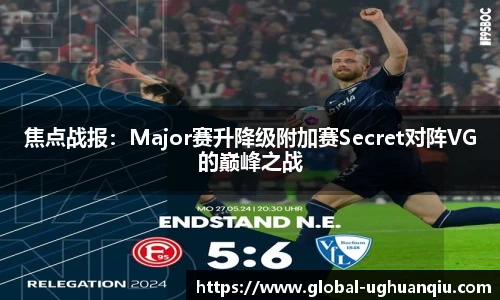 焦点战报：Major赛升降级附加赛Secret对阵VG的巅峰之战