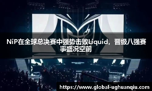 NiP在全球总决赛中强势击败Liquid，晋级八强赛事盛况空前